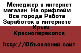 Менеджер в интернет-магазин. Не орифлейм - Все города Работа » Заработок в интернете   . Крым,Красноперекопск